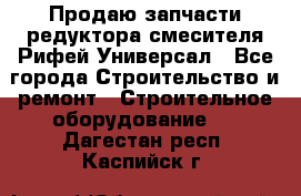 Продаю запчасти редуктора смесителя Рифей Универсал - Все города Строительство и ремонт » Строительное оборудование   . Дагестан респ.,Каспийск г.